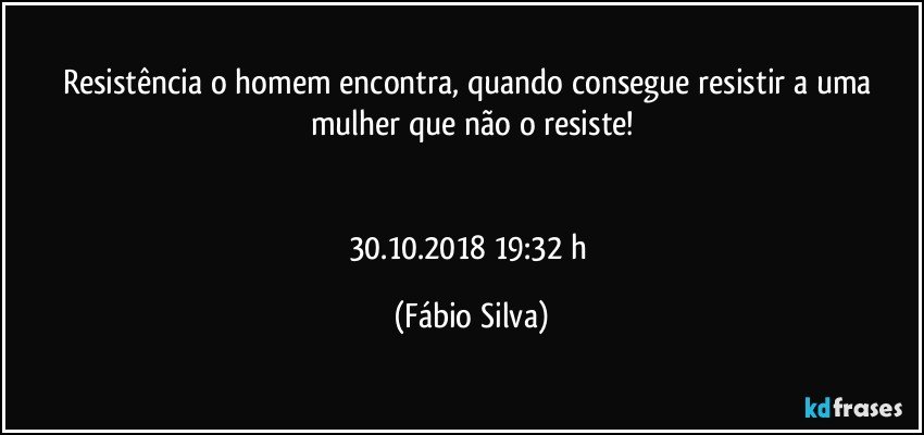 Resistência o homem encontra, quando consegue resistir a uma mulher que não o resiste!


30.10.2018   19:32 h (Fábio Silva)