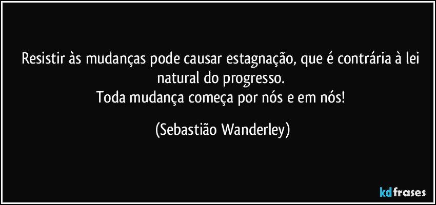 Resistir às mudanças pode causar estagnação, que é contrária à lei natural do progresso. 
Toda mudança começa por nós e em nós! (Sebastião Wanderley)