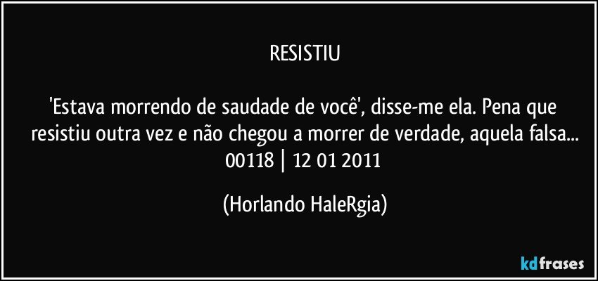 RESISTIU

'Estava morrendo de saudade de você', disse-me ela. Pena que resistiu outra vez e não chegou a morrer de verdade, aquela falsa...
00118 | 12/01/2011 (Horlando HaleRgia)