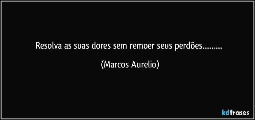 Resolva as suas dores sem remoer seus perdões... (Marcos Aurelio)