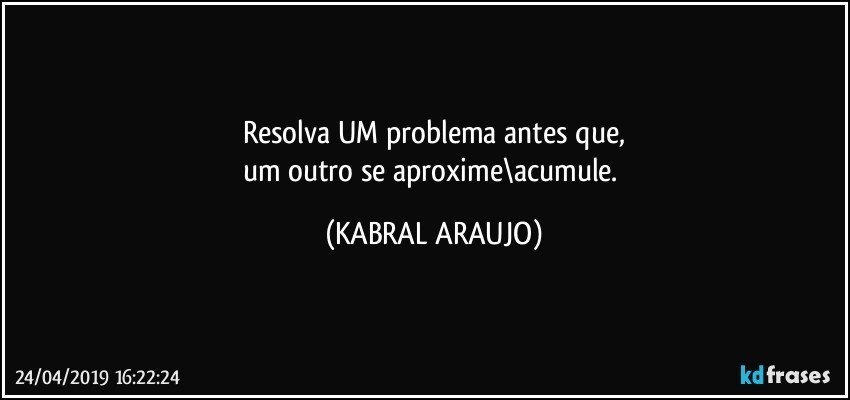 Resolva UM problema antes que,
um outro se aproxime\acumule. (KABRAL ARAUJO)