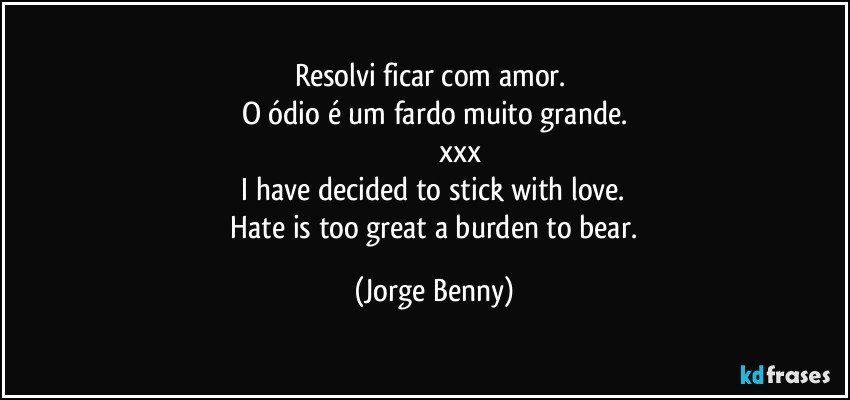 Resolvi ficar com amor. 
O ódio é um fardo muito grande.
                          xxx
  I have decided to stick with love. 
 Hate is too great a burden to bear. (Jorge Benny)