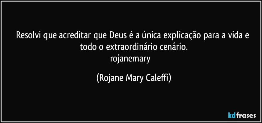 Resolvi que acreditar que Deus é a única explicação para a vida e todo o extraordinário cenário.
rojanemary ❤ (Rojane Mary Caleffi)