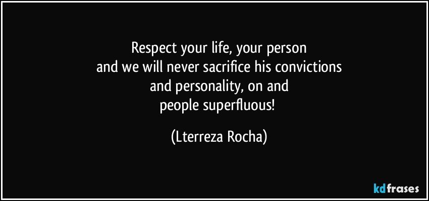Respect your life, your person
and we will never sacrifice his convictions
and personality, on and
people superfluous! (Lterreza Rocha)