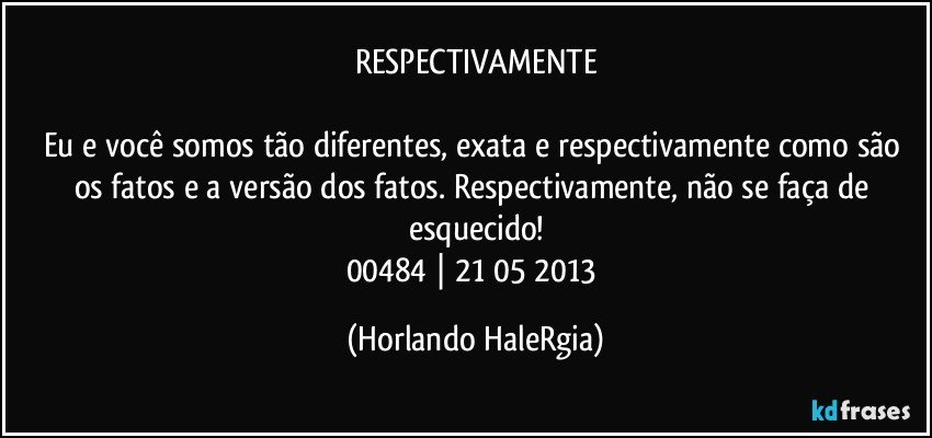 RESPECTIVAMENTE

Eu e você somos tão diferentes, exata e respectivamente como são os fatos e a versão dos fatos. Respectivamente, não se faça de esquecido!
00484 | 21/05/2013 (Horlando HaleRgia)