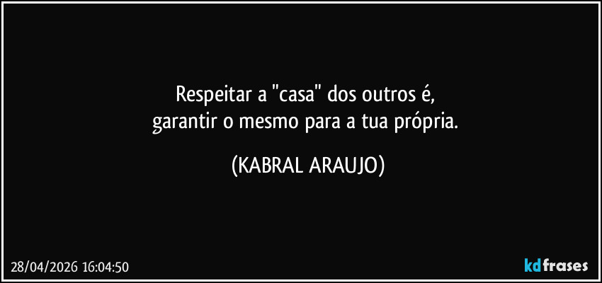 Respeitar a "casa" dos outros é, 
garantir o mesmo para a tua própria. (KABRAL ARAUJO)