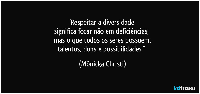 "Respeitar a diversidade
significa focar não em deficiências,
mas o que todos os seres possuem,
talentos, dons e possibilidades." (Mônicka Christi)