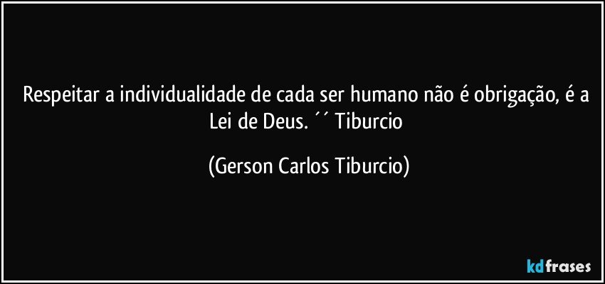 Respeitar a individualidade de cada ser humano não é obrigação, é a Lei de Deus. ´´ Tiburcio (Gerson Carlos Tiburcio)