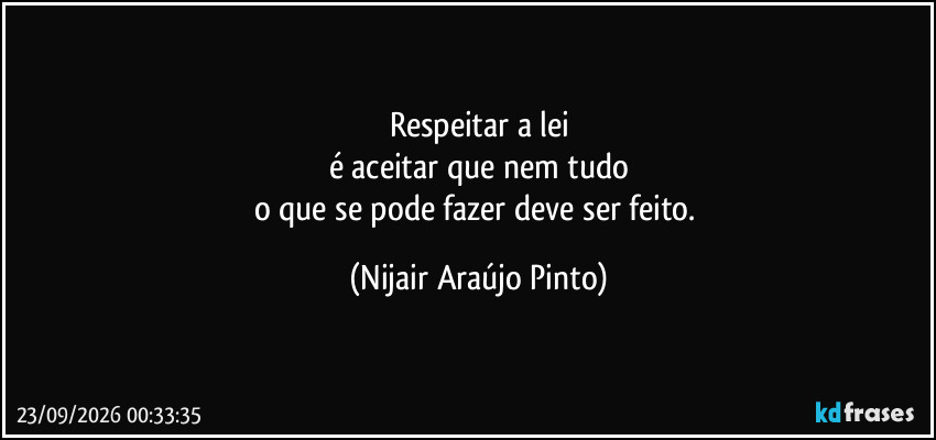 Respeitar a lei
é aceitar que nem tudo
o que se pode fazer deve ser feito. (Nijair Araújo Pinto)