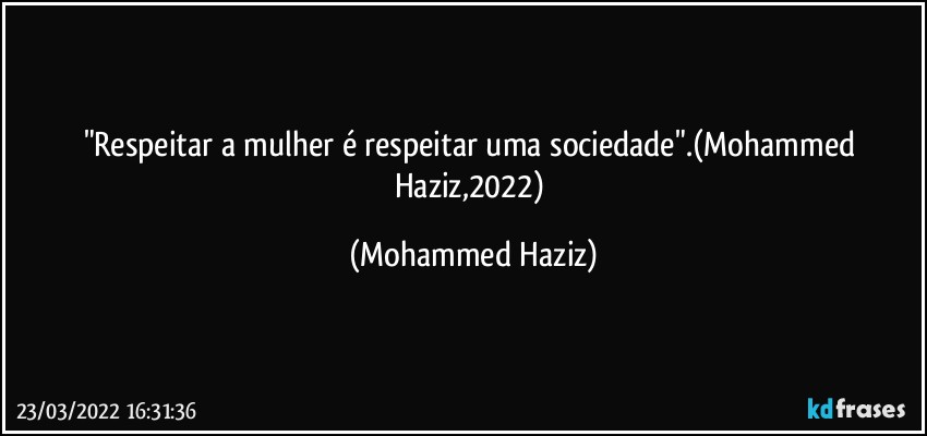 "Respeitar a mulher é respeitar uma sociedade".(Mohammed Haziz,2022) (Mohammed Haziz)