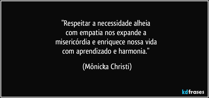 "Respeitar a necessidade alheia 
com empatia nos expande a 
misericórdia e enriquece nossa vida 
com aprendizado e harmonia." (Mônicka Christi)