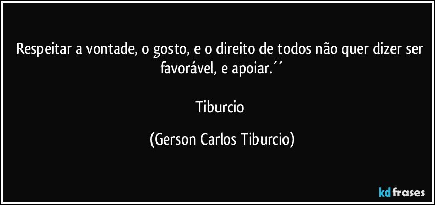 Respeitar a vontade, o gosto, e o direito de todos não quer dizer ser favorável, e apoiar.´´

Tiburcio (Gerson Carlos Tiburcio)