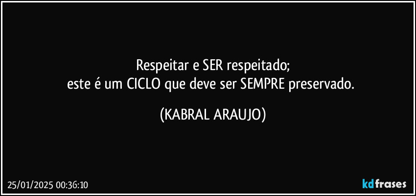 Respeitar e SER respeitado;
este é um CICLO que deve ser SEMPRE preservado. (KABRAL ARAUJO)