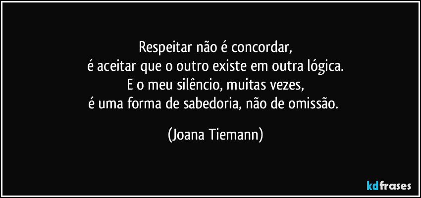 Respeitar não é concordar,
é aceitar que o outro existe em outra lógica.
E o meu silêncio, muitas vezes,
é uma forma de sabedoria, não de omissão. (Joana Tiemann)