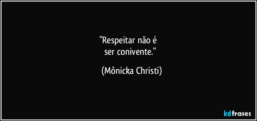 "Respeitar não é          
ser conivente." (Mônicka Christi)
