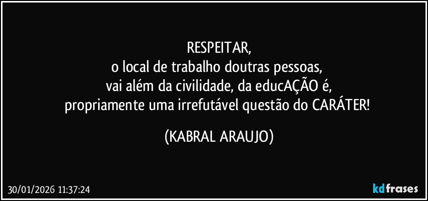 RESPEITAR,
o local de trabalho doutras pessoas, 
vai além da civilidade, da educAÇÃO é,
propriamente uma irrefutável questão do CARÁTER! (KABRAL ARAUJO)