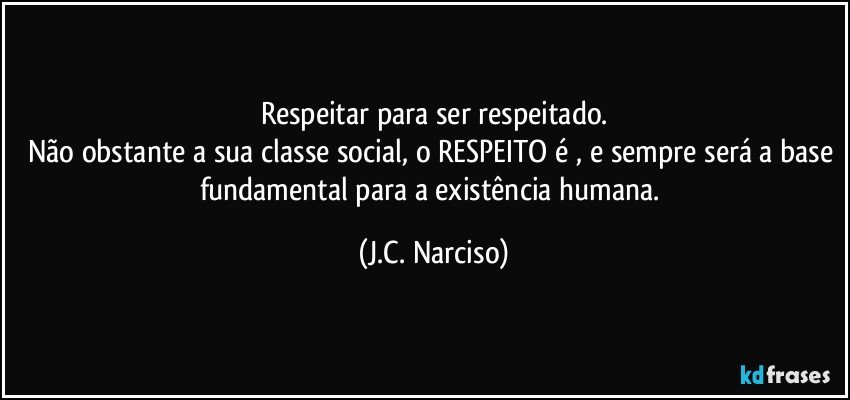 Respeitar para ser respeitado.
Não obstante a sua classe social, o RESPEITO é , e sempre será a base fundamental para a existência humana. (J.C. Narciso)