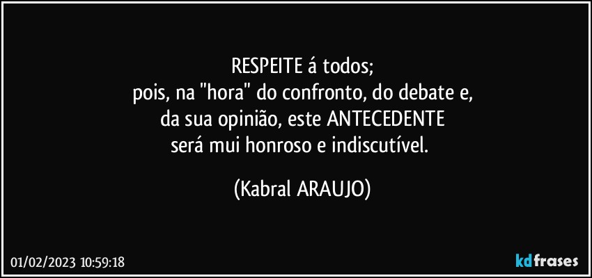 RESPEITE á todos;
pois, na "hora" do confronto, do debate e,
da sua opinião, este ANTECEDENTE
será mui honroso e indiscutível. (KABRAL ARAUJO)