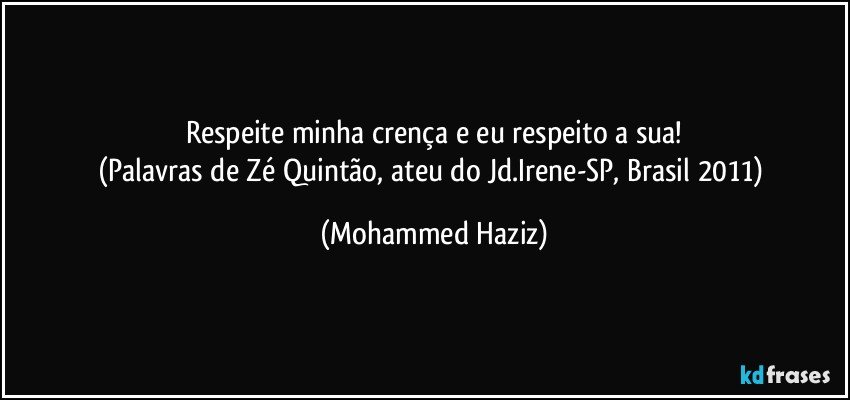 Respeite minha crença e eu respeito a sua!
(Palavras de Zé Quintão, ateu do Jd.Irene-SP, Brasil 2011) (Mohammed Haziz)