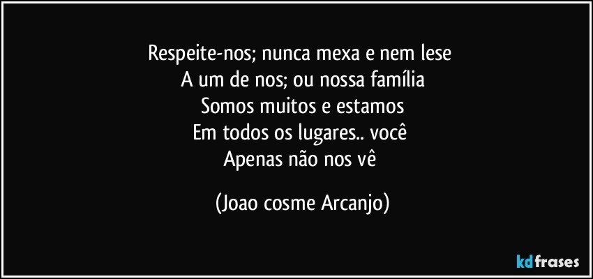 Respeite-nos; nunca mexa e nem lese 
A um de nos; ou nossa família
Somos muitos e estamos
Em todos os lugares.. você 
Apenas não nos vê (Joao cosme Arcanjo)