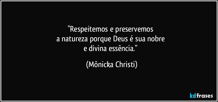 "Respeitemos e preservemos 
a natureza porque Deus é sua nobre 
e divina essência." (Mônicka Christi)