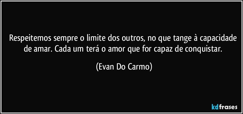 Respeitemos sempre o limite dos outros, no que tange à capacidade de amar. Cada um terá o amor que for capaz de conquistar. (Evan Do Carmo)