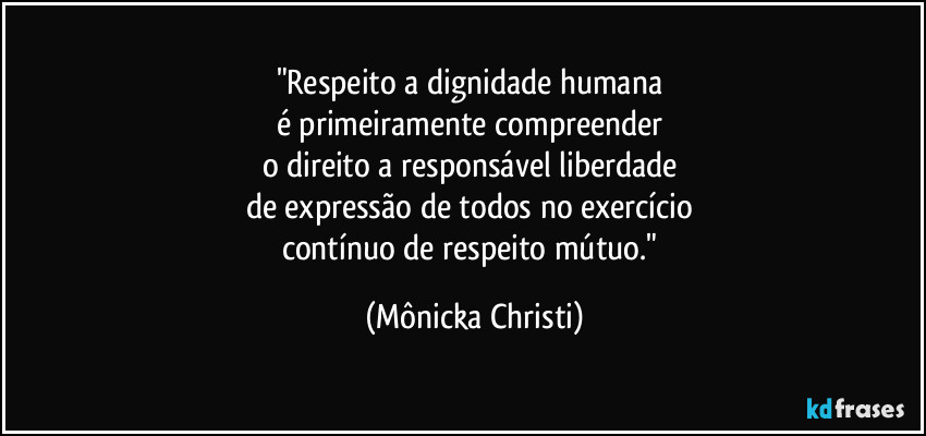 "Respeito a dignidade humana 
é primeiramente compreender 
o direito a responsável liberdade 
de expressão de todos no exercício 
contínuo de respeito mútuo." (Mônicka Christi)