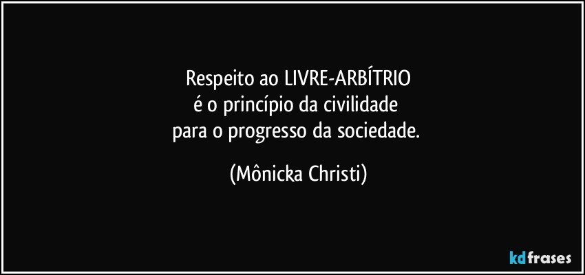 Respeito ao LIVRE-ARBÍTRIO
é o princípio da civilidade 
para o progresso da sociedade. (Mônicka Christi)