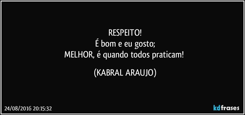 RESPEITO!
É bom e eu gosto;
MELHOR, é quando todos praticam! (KABRAL ARAUJO)