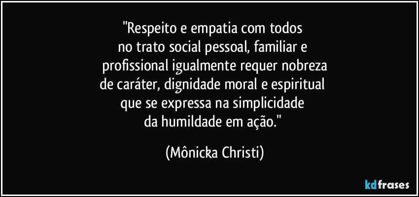 "Respeito e empatia com todos 
no trato social pessoal, familiar e 
profissional igualmente requer nobreza
de caráter, dignidade moral e espiritual 
que se expressa na simplicidade 
da humildade em ação." (Mônicka Christi)