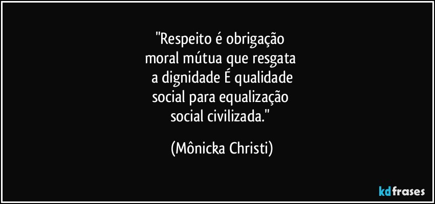 "Respeito é obrigação 
moral mútua que resgata 
a dignidade É qualidade
social para equalização 
social civilizada." (Mônicka Christi)