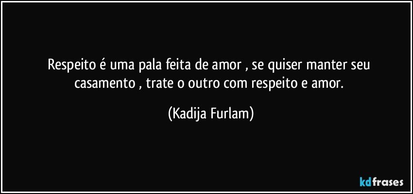 Respeito  é  uma pala feita de amor , se quiser manter seu casamento , trate o outro com respeito e amor. (Kadija Furlam)