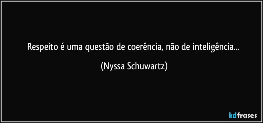 Respeito é uma questão de coerência, não de inteligência... (Nyssa Schuwartz)