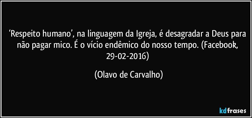 ‘Respeito humano’, na linguagem da Igreja, é desagradar a Deus para não pagar mico. É o vício endêmico do nosso tempo. (Facebook, 29-02-2016) (Olavo de Carvalho)