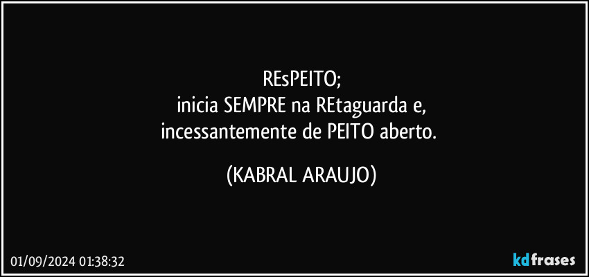 REsPEITO;
inicia SEMPRE na REtaguarda e,
incessantemente de PEITO aberto. (KABRAL ARAUJO)