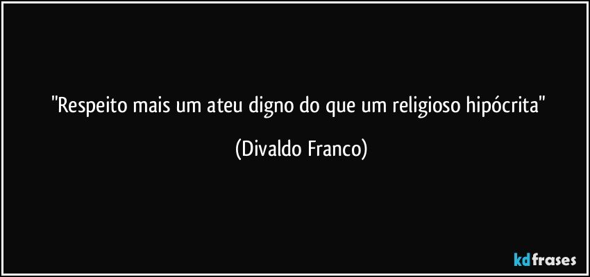 "Respeito mais um ateu digno do que um religioso hipócrita" (Divaldo Franco)
