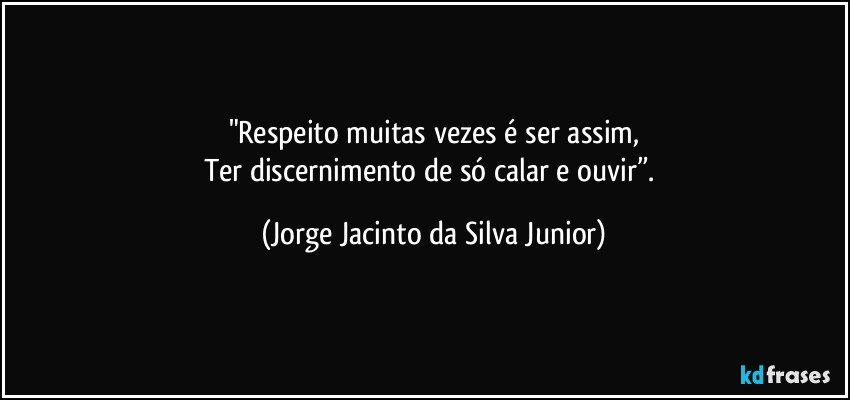 "Respeito muitas vezes é ser assim,
Ter discernimento de só calar e ouvir”. (Jorge Jacinto da Silva Junior)