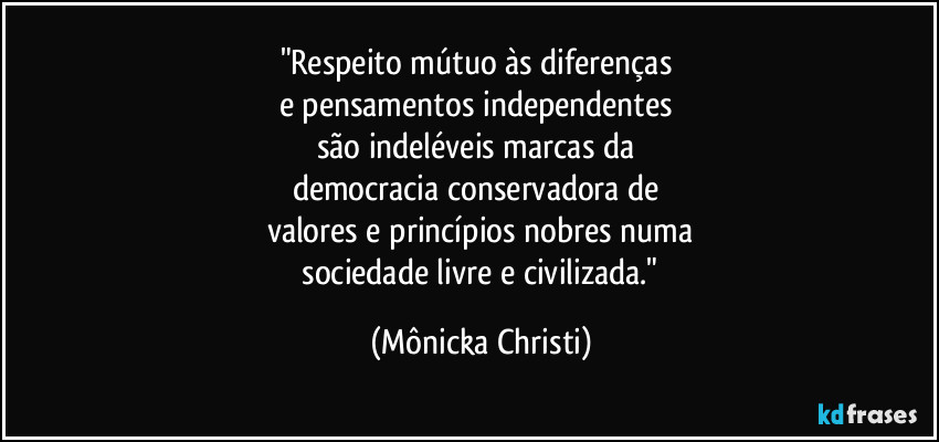 "Respeito mútuo às diferenças
e pensamentos independentes
são indeléveis marcas da
democracia conservadora de
valores e princípios nobres numa
sociedade livre e civilizada." (Mônicka Christi)