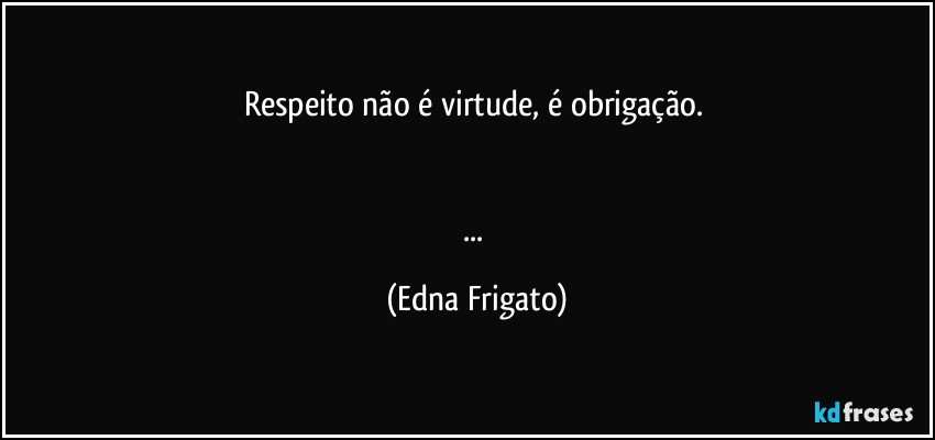 Respeito não é virtude, é obrigação. 


... (Edna Frigato)