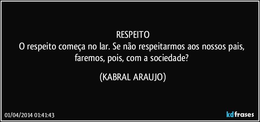 RESPEITO
O respeito começa no lar. Se não respeitarmos aos nossos pais, faremos, pois, com a sociedade? (KABRAL ARAUJO)