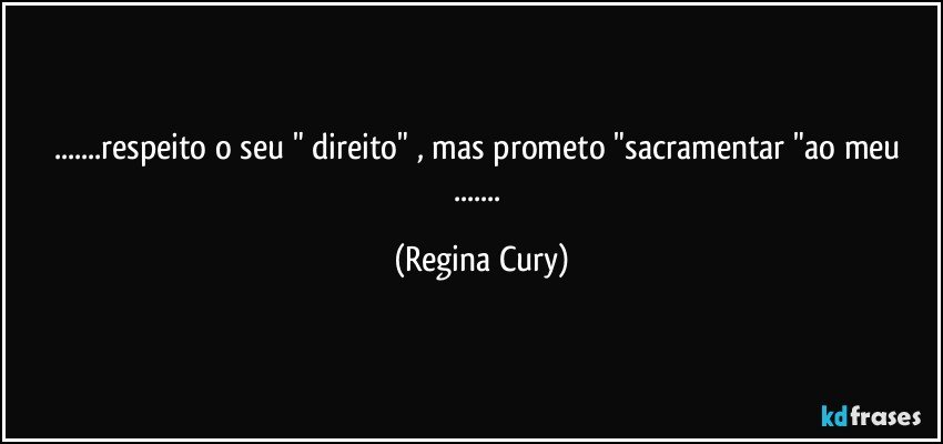 ...respeito o seu " direito" , mas  prometo "sacramentar "ao meu ... (Regina Cury)