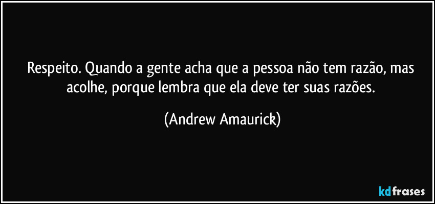 Respeito. Quando a gente acha que a pessoa não tem razão, mas acolhe, porque lembra que ela deve ter suas razões. (Andrew Amaurick)