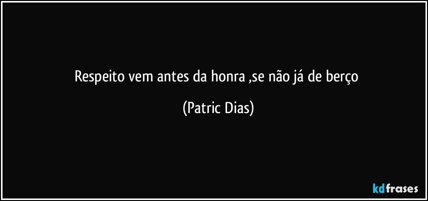 Respeito vem antes da honra ,se não já de berço (Patric Dias)