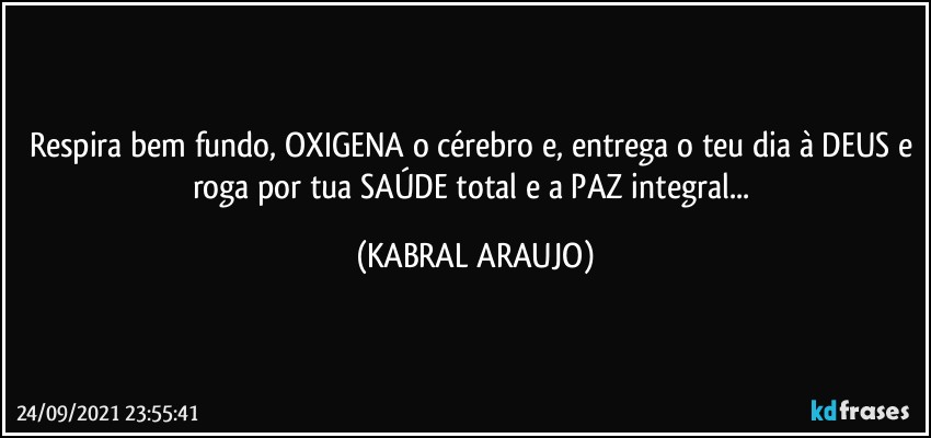 Respira bem fundo, OXIGENA o cérebro e, entrega o teu dia à DEUS e roga por tua SAÚDE total e a PAZ integral... (KABRAL ARAUJO)