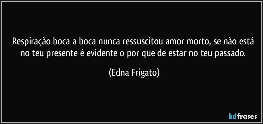 Respiração boca a boca nunca ressuscitou amor morto, se não está no teu presente  é evidente o por que de estar no teu passado. (Edna Frigato)