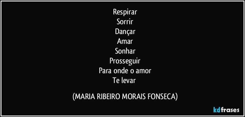 Respirar
Sorrir
Dançar
Amar
Sonhar
Prosseguir
Para onde o amor
Te levar (MARIA RIBEIRO MORAIS FONSECA)