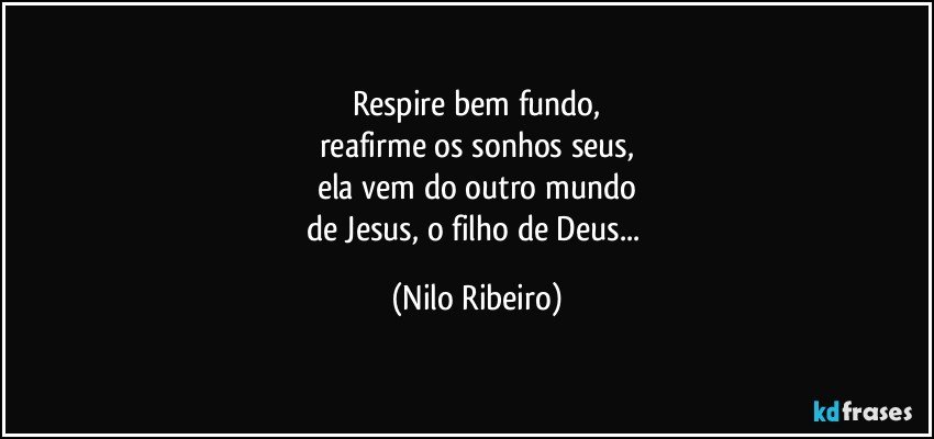Respire bem fundo,
reafirme os sonhos seus,
ela vem do outro mundo
de Jesus, o filho de Deus... (Nilo Ribeiro)