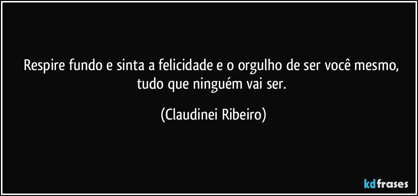 Respire fundo e sinta a felicidade e o orgulho de ser você mesmo, tudo que ninguém vai ser. (Claudinei Ribeiro)