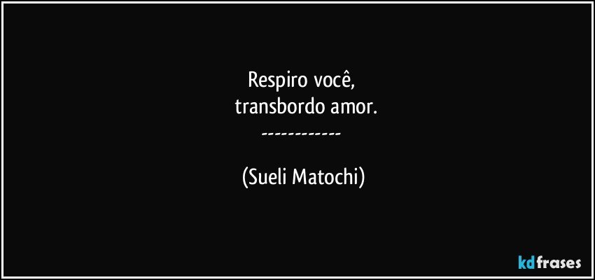 Respiro você, 
 transbordo amor.
--- (Sueli Matochi)