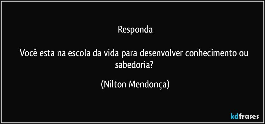 Responda

Você esta na escola da vida para desenvolver conhecimento ou sabedoria? (Nilton Mendonça)